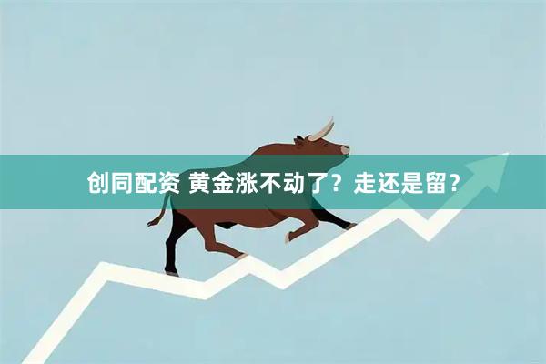 创同配资 黄金涨不动了？走还是留？